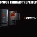 kfc | THERE'S NO SUCH THING AS THE PERFECT CONSOL- | image tagged in kfconsole | made w/ Imgflip meme maker