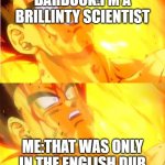 bardock death meme reverse | BARDOCK:I'M A BRILLINTY SCIENTIST; ME:THAT WAS ONLY IN THE ENGLISH DUB | image tagged in bardock death meme reverse | made w/ Imgflip meme maker