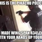 Pikachu police | THIS IS THE PIKACHU POLICE! YOU MADE WING SPAN R34! COME OUT WITH YOUR HANDS UP YOUR HEAD! | image tagged in fbi open up,pikachu | made w/ Imgflip meme maker
