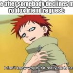 l | me after somebody declines my 
roblox friend request: | image tagged in naruto gaara i don't know why but it really hurts here | made w/ Imgflip meme maker
