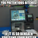 Walmart Self Checkout | STOP COMPLAINING ABOUT SELF-CHECKOUT YOU PRETENTIOUS BITCHES.. IF IT IS SO BENEATH YOU, SEND YOUR BUTLER TO THE STORE NEXT TIME.. | image tagged in walmart self checkout | made w/ Imgflip meme maker
