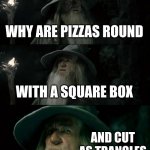 Confused Gandalf | WHY ARE PIZZAS ROUND; WITH A SQUARE BOX; AND CUT AS TRIANGLES | image tagged in memes,confused gandalf | made w/ Imgflip meme maker