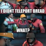 teleport bread but opposite | WERE FINE AS LONG AS WE TELEPORT BREAD; WHATS YOUR QUESTION; I DIDNT TELEPORT BREAD; YOU TOLD ME TO; HOW MUCH; I HAVE DONE NOTHING BUT NOT TELEPORT BREAD FOR 3 DAYS; WHATS ZE MATTER WITH YOU | image tagged in tf2 teleport bread meme english | made w/ Imgflip meme maker