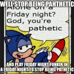 XD | WELL STOP BEING PAHTHETIC; AND PLAY FRIDAY NIGHT FUNKIN IN A FRIDAY NIGHT TO STOP BEING PATHETIC | image tagged in sonic alone on a friday night | made w/ Imgflip meme maker