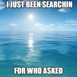 Maybe its in atlantis | I JUST BEEN SEARCHIN; FOR WHO ASKED | image tagged in ocean | made w/ Imgflip meme maker