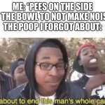 I am about to end this man’s whole career | ME: *PEES ON THE SIDE OF THE BOWL TO NOT MAKE NOISE*
THE POOP I FORGOT ABOUT: | image tagged in i am about to end this man s whole career | made w/ Imgflip meme maker