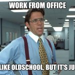 Office Space Bill Lumbergh | WORK FROM OFFICE; SOUNDS LIKE OLDSCHOOL, BUT IT'S JUST GREAT | image tagged in office space bill lumbergh | made w/ Imgflip meme maker