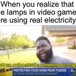 Deep shower thoughts | When you realize that the lamps in video games are using real electricity | image tagged in hold up wait a minute something aint right,memes,funny,wait what,electricity,gaming | made w/ Imgflip meme maker