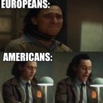 Who agrees? | QUEEN: *DIES*; EUROPEANS:; AMERICANS: | image tagged in loki | made w/ Imgflip meme maker