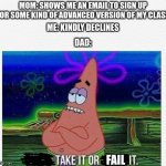 You ever get those kind of parents? | MOM: SHOWS ME AN EMAIL TO SIGN UP FOR SOME KIND OF ADVANCED VERSION OF MY CLASS ME: KINDLY DECLINES DAD: FAIL | image tagged in three take it or leave it,school,parents | made w/ Imgflip meme maker