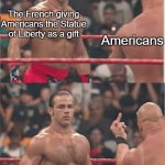 Wrestlers Middle Finger | The French giving Americans the Statue of Liberty as a gift; Americans | image tagged in wrestlers middle finger | made w/ Imgflip meme maker