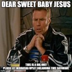 Dear Sweet Baby Jesus | DEAR SWEET BABY JESUS; THIS IS A BIG ONE!
 PLEASE LET NEBRASKA UPSET OKLAHOMA THIS SATURDAY. | image tagged in dear sweet baby jesus | made w/ Imgflip meme maker