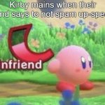 It's true. | Kirby mains when their friend says to not spam up-special | image tagged in kirby unfriends | made w/ Imgflip meme maker