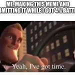 True story | ME, MAKING THIS MEME AND SUBMITTING IT WHILE I GOT 4% BATTERY | image tagged in yeah i've got time,phone,battery,memes,funny meme,relatable | made w/ Imgflip meme maker