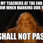 You shall not pass | MY TEACHERS AT THE END OF TERM WHEN MARKING OUR TESTS; YOU SHALL NOT PASS!!!!! | image tagged in gandalf you shall not pass | made w/ Imgflip meme maker