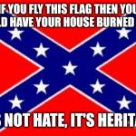 Burn baby, burn | IF YOU FLY THIS FLAG THEN YOU SHOULD HAVE YOUR HOUSE BURNED DOWN; IT'S NOT HATE, IT'S HERITAGE | image tagged in dixie flag | made w/ Imgflip meme maker