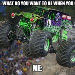 Grave Digger | TEACHER: WHAT DO YOU WANT TO BE WHEN YOU GROW UP; ME: | image tagged in grave digger,me in 6 years | made w/ Imgflip meme maker