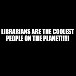 Librarians Rock | LIBRARIANS ARE THE COOLEST PEOPLE ON THE PLANET!!!!! | image tagged in librarian | made w/ Imgflip meme maker
