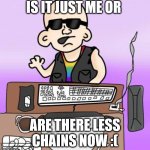 is it just me or... | IS IT JUST ME OR; ARE THERE LESS CHAINS NOW :( | image tagged in is it just me or,chain | made w/ Imgflip meme maker