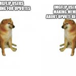 i mean honestly though | IMGFLIP USERS MAKING MEMES ABOUT UPVOTE BEGGERS; IMGFLIP USERS BEGGING FOR UPVOTES | image tagged in cheems vs cheems | made w/ Imgflip meme maker
