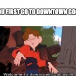 i mean | WHEN YOU FIRST GO TO DOWNTOWN COOLSVILLE | image tagged in welcome to downtown coolsville | made w/ Imgflip meme maker