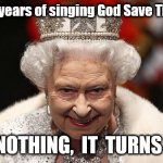 She died anyway, innit. | All those years of singing God Save The Queen, FOR  NOTHING,  IT  TURNS OUT ! | image tagged in the queen | made w/ Imgflip meme maker