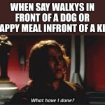 Whu | WHEN SAY WALKYS IN FRONT OF A DOG OR HAPPY MEAL INFRONT OF A KID | image tagged in what have i done | made w/ Imgflip meme maker