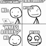 Oh boy he don't know | "KAIJU PARADISE IS A REALLY FUN GAME !"; "WHY ARE THERE FURRIES ?"; MY BRO :; ME :; "WHAT'S A FURRY ?"; MY BRO; ME : | image tagged in oh boy he don't know,furry memes,stickman,innocent | made w/ Imgflip meme maker