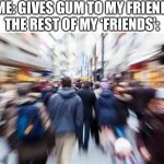 people running | ME: GIVES GUM TO MY FRIEND
THE REST OF MY ‘FRIENDS’: | image tagged in people running | made w/ Imgflip meme maker