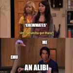Whatcha got there | *CREWMATES*; ME; EMU; AN ALIBI | image tagged in whatcha got there | made w/ Imgflip meme maker