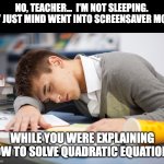Screensaver | NO, TEACHER...  I'M NOT SLEEPING.  MY JUST MIND WENT INTO SCREENSAVER MODE; WHILE YOU WERE EXPLAINING HOW TO SOLVE QUADRATIC EQUATIONS. | image tagged in sleeping student | made w/ Imgflip meme maker