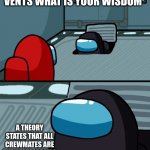 Among us | OH IMPOSTOR OF THE VENTS WHAT IS YOUR WISDOM; A THEORY STATES THAT ALL CREWMATES ARE THE SAME SPECIES   AS IMPOSTOR. | image tagged in impostor of the vent | made w/ Imgflip meme maker