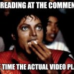 Lol | ME READING AT THE COMMENTS; THE TIME THE ACTUAL VIDEO PLAYS | image tagged in michael jackson eating popcorn,memes,comments,video,play,michael jackson | made w/ Imgflip meme maker
