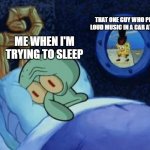 Just why :( | THAT ONE GUY WHO PLAYS LOUD MUSIC IN A CAR AT 2AM; ME WHEN I'M TRYING TO SLEEP | image tagged in squidward can't sleep | made w/ Imgflip meme maker