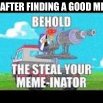 . | ME AFTER FINDING A GOOD MEME | image tagged in the steal your meme-inator | made w/ Imgflip meme maker