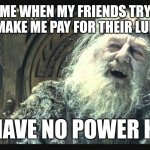You have no power here | ME WHEN MY FRIENDS TRY TO MAKE ME PAY FOR THEIR LUNCH; YOU HAVE NO POWER HERE!! | image tagged in you have no power here | made w/ Imgflip meme maker