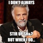 Stirring up stuff | I DON'T ALWAYS; STIR UP SH&? BUT WHEN I DO... | image tagged in i don't always,trouble,stuff | made w/ Imgflip meme maker