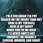 euclidean tea pot | I'M A EUCLIDEAN TEA POT
BIGGER ON THE INSIDE THAN OUT
HERE IS MY TENTACLE
HERE IS MY SNOUT
WHEN YOU TIP ME OVER 
I'LL NEVER EMPTY OUT
EMBRACE THE INSANITY
SCREAM, MURDER, AND SHOUT | image tagged in cthulhu | made w/ Imgflip meme maker