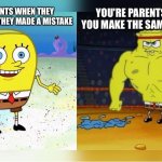 True? | YOU'RE PARENTS WHEN YOU MAKE THE SAME MISTAKE; YOU'RE PARENTS WHEN THEY HAVE GUEST AND THEY MADE A MISTAKE | image tagged in increasingly buff spongebob | made w/ Imgflip meme maker