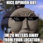 funni fact | NICE OPINION BUT; IM 20 METERS AWAY FROM YOUR LOCATION | image tagged in oh the indignity | made w/ Imgflip meme maker
