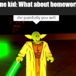 Die Painfully You Will | That one kid: What about homework?
Me: | image tagged in die painfully you will | made w/ Imgflip meme maker