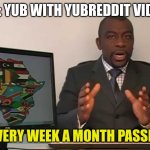 I know this isn't funny I just came up with it | POV: YUB WITH YUBREDDIT VIDEOS; EVERY WEEK A MONTH PASSES | image tagged in every 60 seconds in africa a minute passes | made w/ Imgflip meme maker