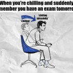 Why exam exists | When you're chilling and suddenly remember you have an exam tomorrow:; *chilling stressfully*; *chilling* | image tagged in gamer leaning forward | made w/ Imgflip meme maker