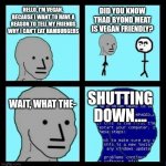 NPC ERROR | HELLO, I'M VEGAN,  BECAUSE I WANT TO HAVE A REASON TO TELL MY FRIENDS WHY I CAN'T EAT HAMBURGERS WAIT, WHAT THE- DID YOU KNOW THAD BYOND MEA | image tagged in npc error | made w/ Imgflip meme maker