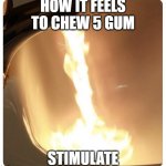 Hot water fire | HOW IT FEELS TO CHEW 5 GUM; STIMULATE | image tagged in hot water fire | made w/ Imgflip meme maker