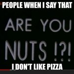 YOU DON'T LIKE PIZZA????? | PEOPLE WHEN I SAY THAT; I DON'T LIKE PIZZA | image tagged in are you nuts,memes,pizza | made w/ Imgflip meme maker