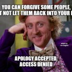 charlie-chocolate-factory | YOU CAN FORGIVE SOME PEOPLE, BUT NOT LET THEM BACK INTO YOUR LIFE APOLOGY ACCEPTED,
ACCESS DENIED MEMEs by Dan Campbell | image tagged in charlie-chocolate-factory | made w/ Imgflip meme maker