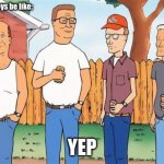 King of the Hill | me and the boys be like:; YEP | image tagged in king of the hill | made w/ Imgflip meme maker