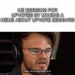 The big brain time | ME BEGGING FOR UPVOTES BY MAKING A MEME ABOUT UPVOTE BEGGARS | image tagged in it's big brain time | made w/ Imgflip meme maker