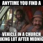 cheech and chong | ANYTIME YOU FIND A; VEHICLE IN A CHURCH PARKING LOT AFTER MIDNIGHT | image tagged in cheech and chong | made w/ Imgflip meme maker